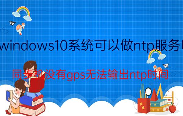 windows10系统可以做ntp服务吗 同步机没有gps无法输出ntp时间？